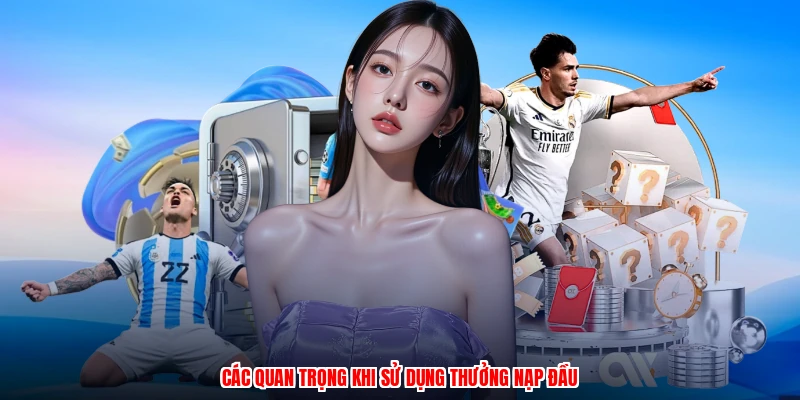 Các quan trọng khi sử dụng thưởng nạp đầu