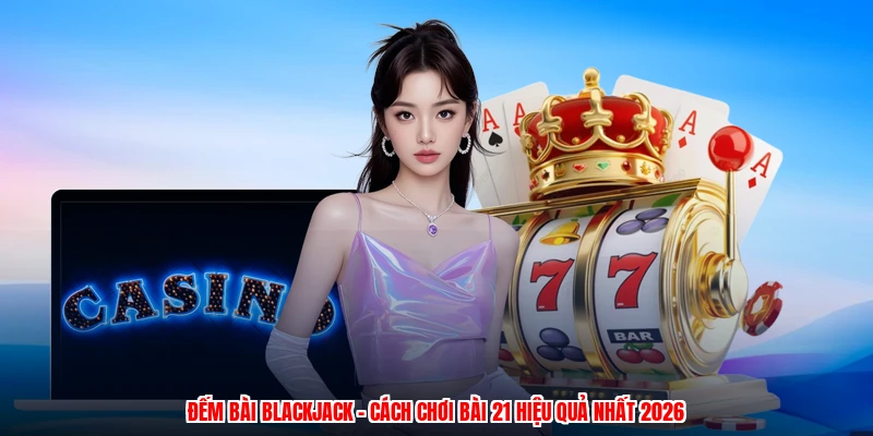 Đếm Bài Blackjack - Cách Chơi Bài 21 Hiệu Quả Nhất 2026