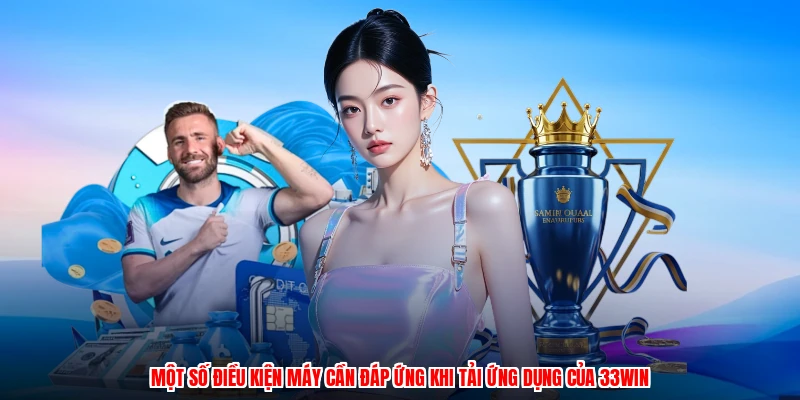Một số điều kiện máy cần đáp ứng khi tải ứng dụng của 33Win