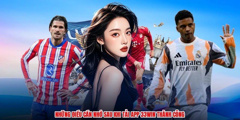 Những điều cần nhớ sau khi tải app 33Win thành công