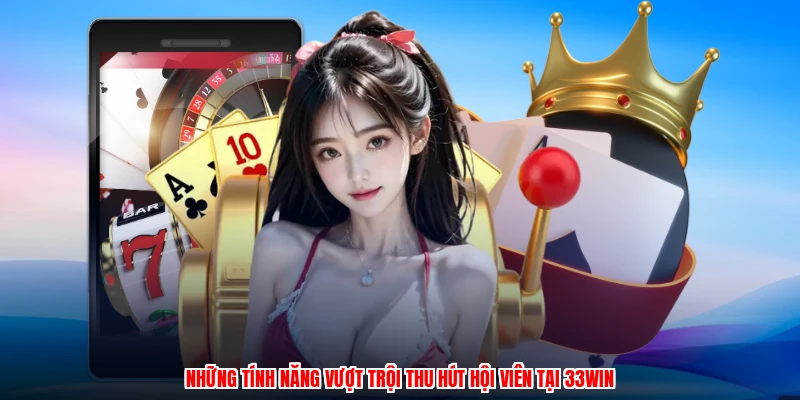 Những tính năng vượt trội thu hút hội viên tại 33Win
