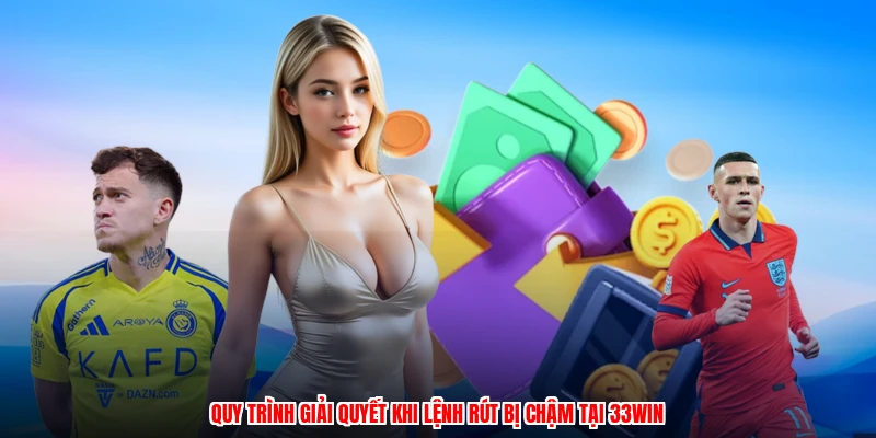 Quy trình giải quyết khi lệnh rút bị chậm tại 33Win