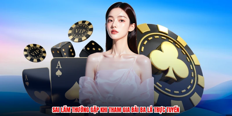 Sai lầm thường gặp khi tham gia bài ba lá trực tuyến