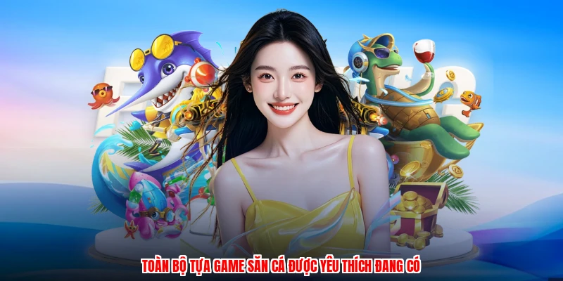 Toàn bộ tựa game săn cá được yêu thích đang có